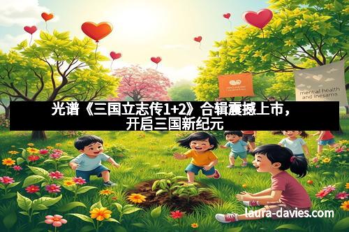 光谱《三国立志传1+2》合辑震撼上市，开启三国新纪元