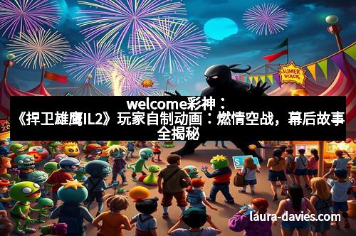 welcome彩神：《捍卫雄鹰IL2》玩家自制动画：燃情空战，幕后故事全揭秘